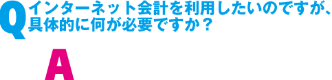 Q. �C���^�[�l�b�g��v�𗘗p�������̂ł����A<br>��̓I�ɉ����K�v�ł����H